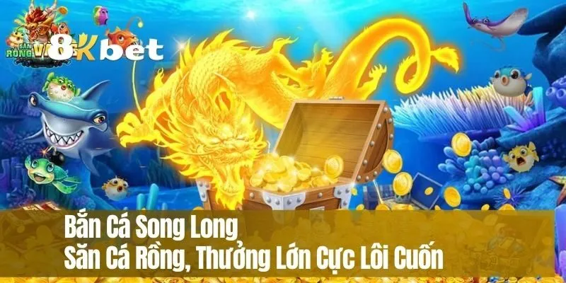 Bắn Cá Song Long – Săn Cá Rồng, Thưởng Lớn Cực Lôi Cuốn